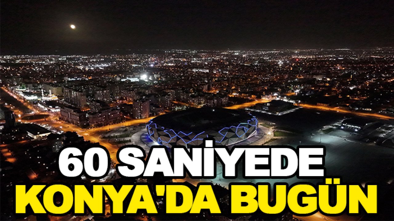60 saniyede Konya'da bugün
