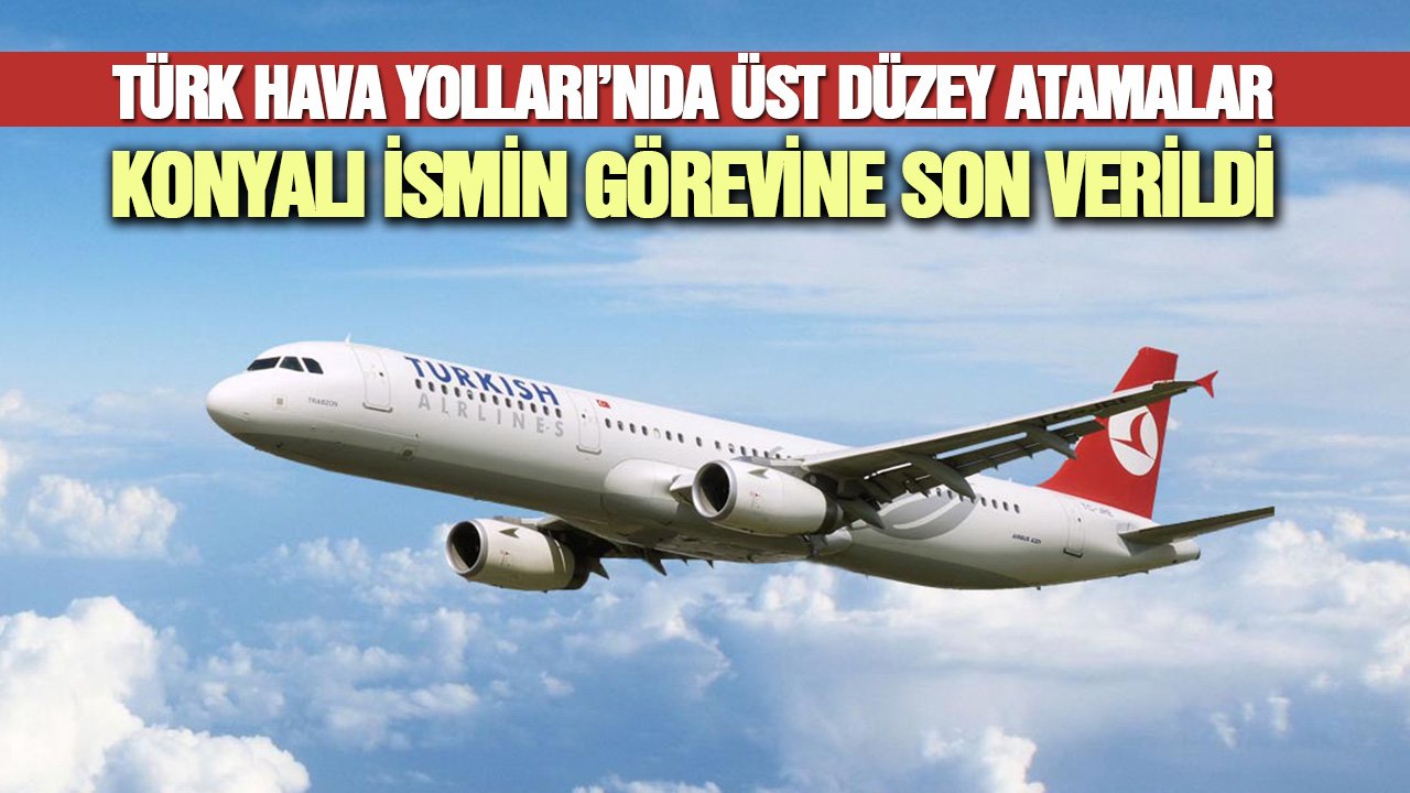 Türk Hava Yolları’nda üst düzey atamalar: Konyalı ismin görevi sonlandırıldı