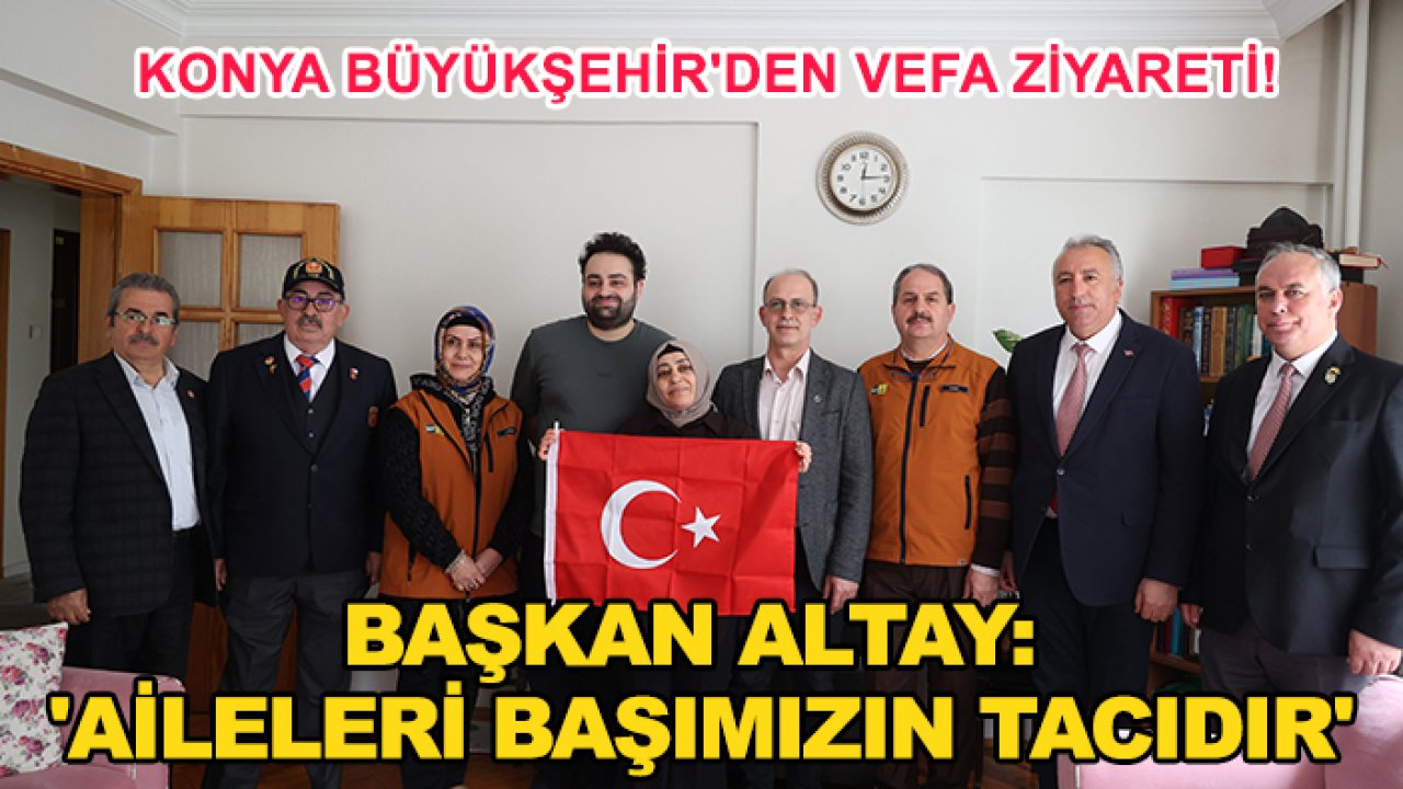 Konya Büyükşehir'den vefa ziyareti! Başkan Altay: 'Aileleri başımızın tacıdır'