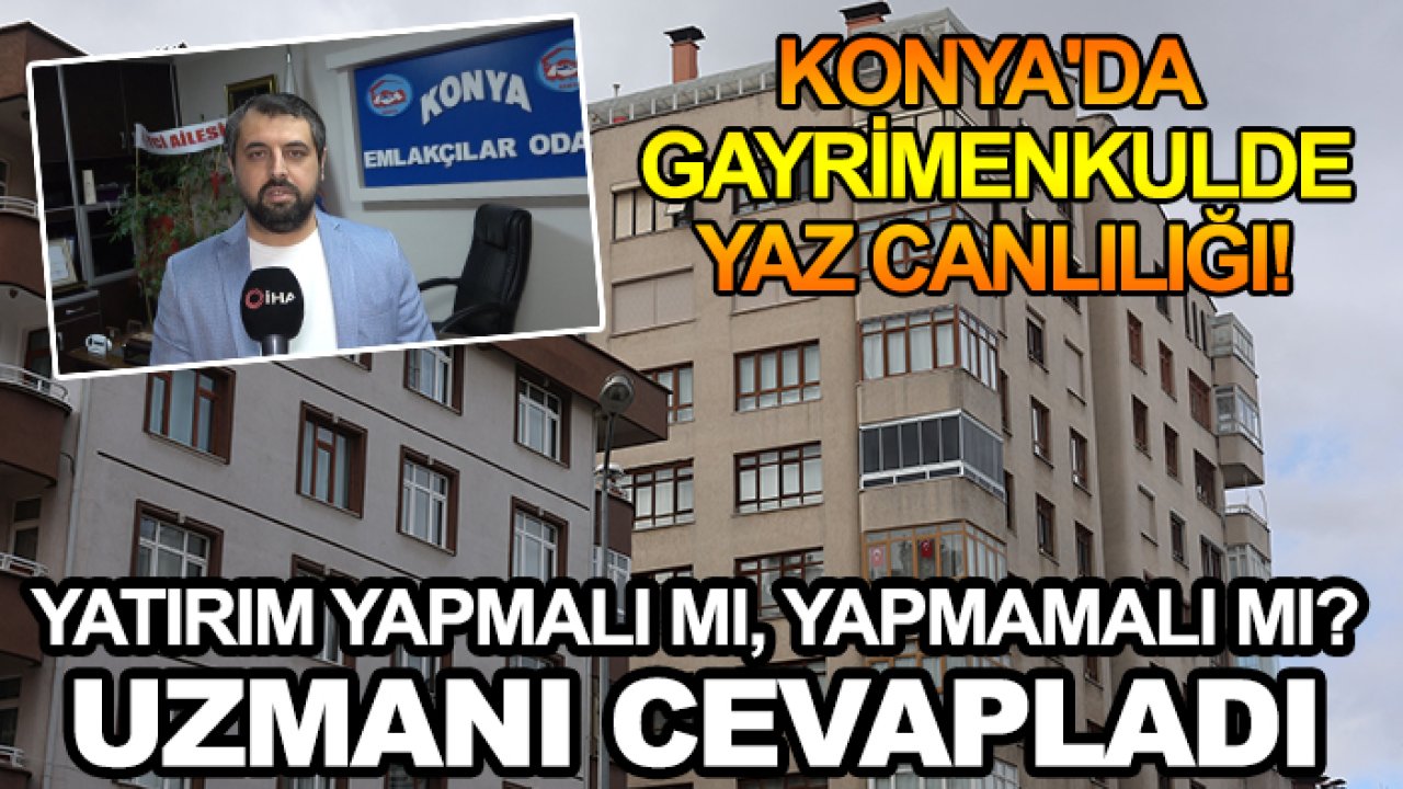 Konya'da gayrimenkulde yaz canlılığı! Yatırım yapmalı mı, yapmamalı mı? Uzmanı cevapladı