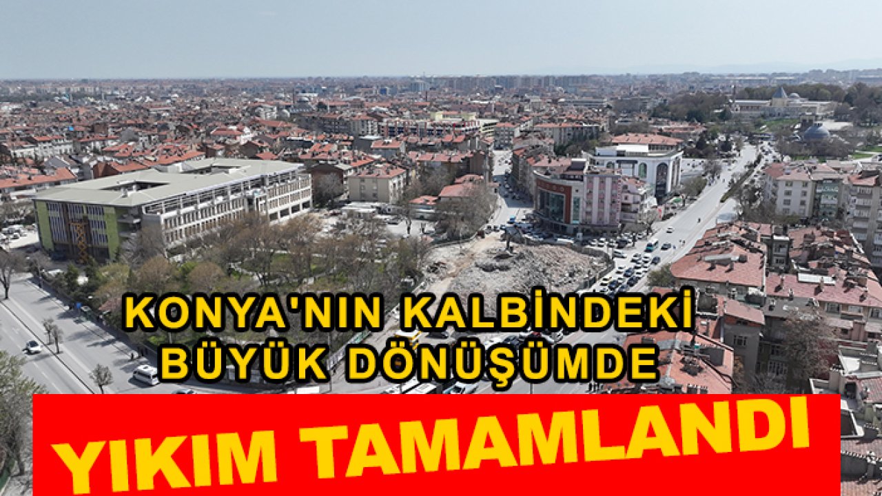 Konya'nın kalbindeki büyük dönüşümde yıkım tamamlandı!