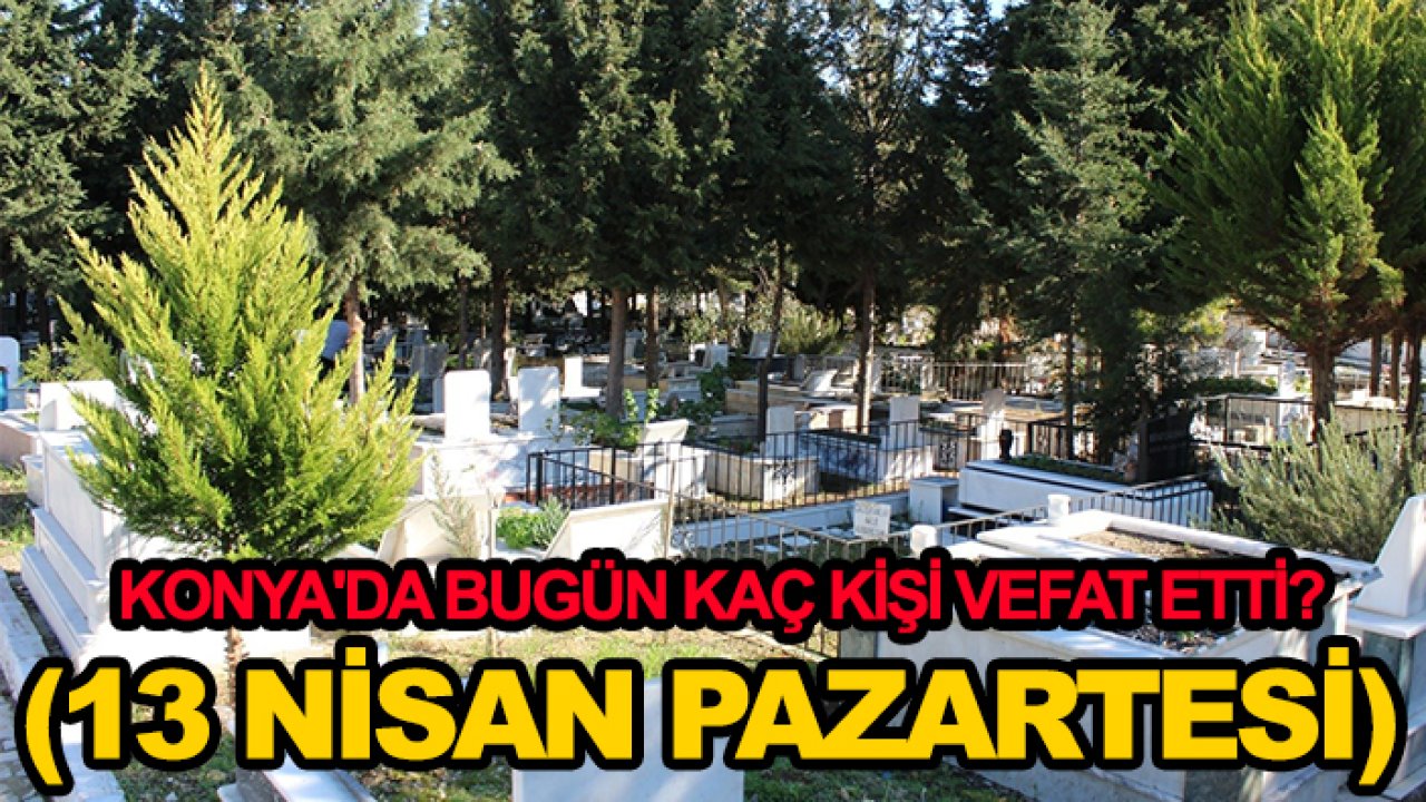 Konya'da bugün kaç kişi vefat etti? (13 Nisan Pazartesi)