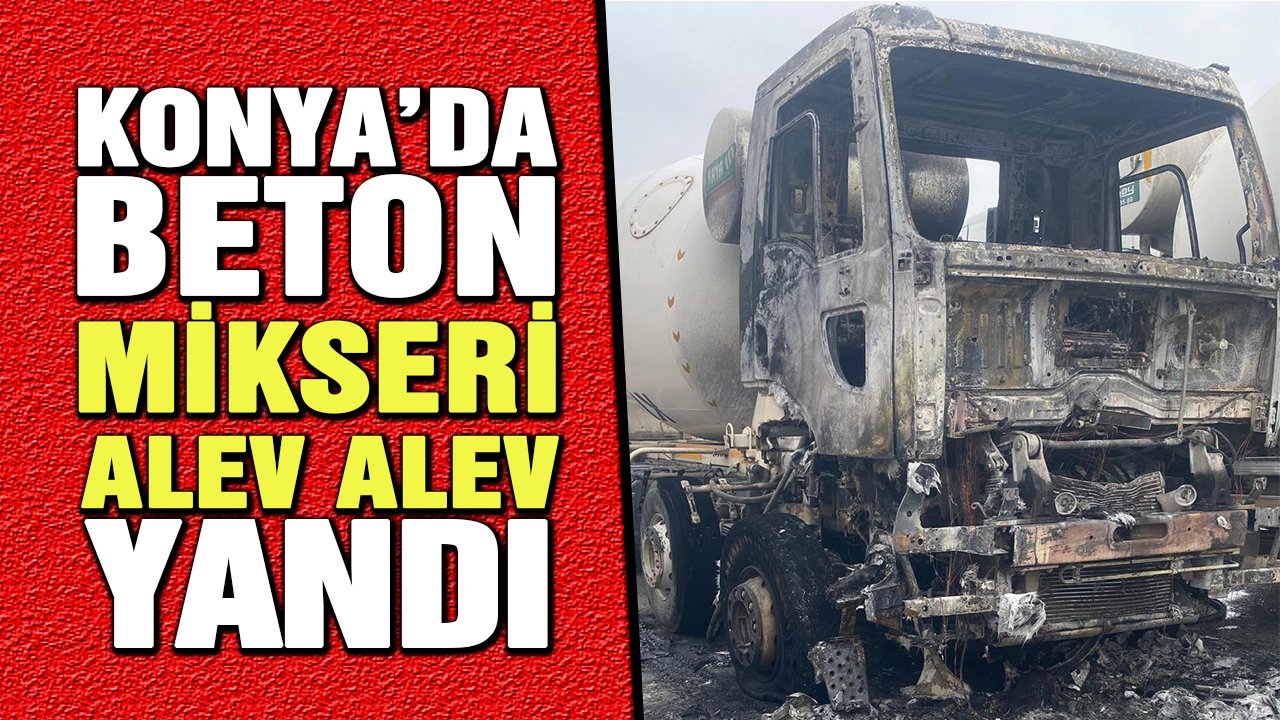 Konya'da beton mikseri alev alev yandı, geriye sadece iskeleti kaldı!