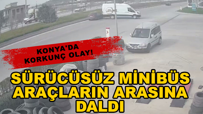 Konya'da korkunç olay! Sürücüsüz minibüs araçların arasına daldı