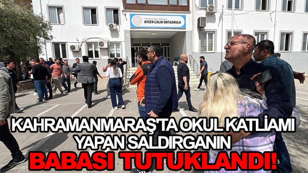 Kahramanmaraş'ta okul katliamı yapan saldırganın babası tutuklandı! İşte detaylar