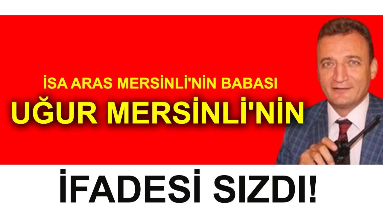 İsa Aras Mersinli'nin babası Uğur Mersinli'nin ifadesi sızdı!