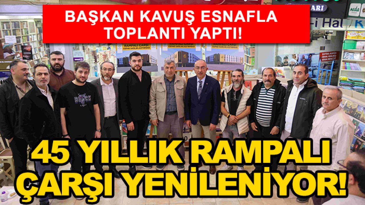 Başkan Kavuş esnafla toplantı yaptı! 45 yıllık Rampalı Çarşı yenileniyor!