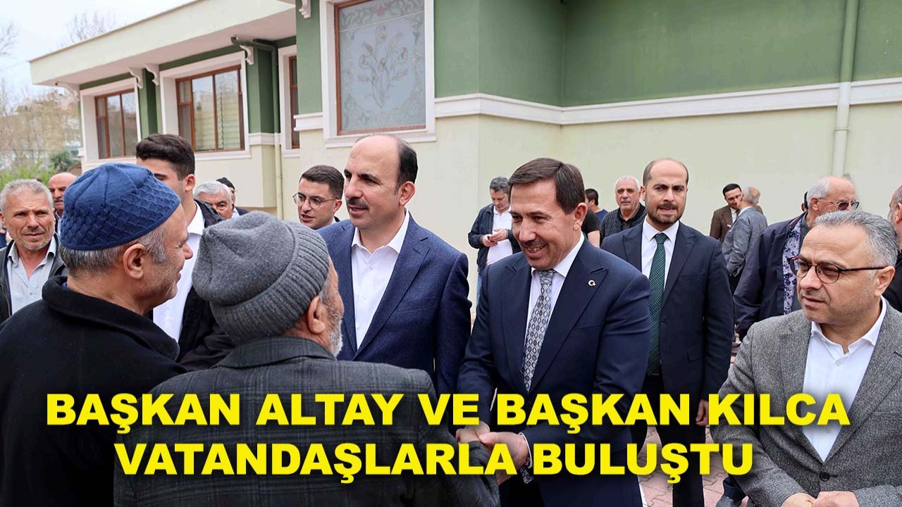 Başkan Altay ve Başkan Kılca vatandaşlarla buluştu