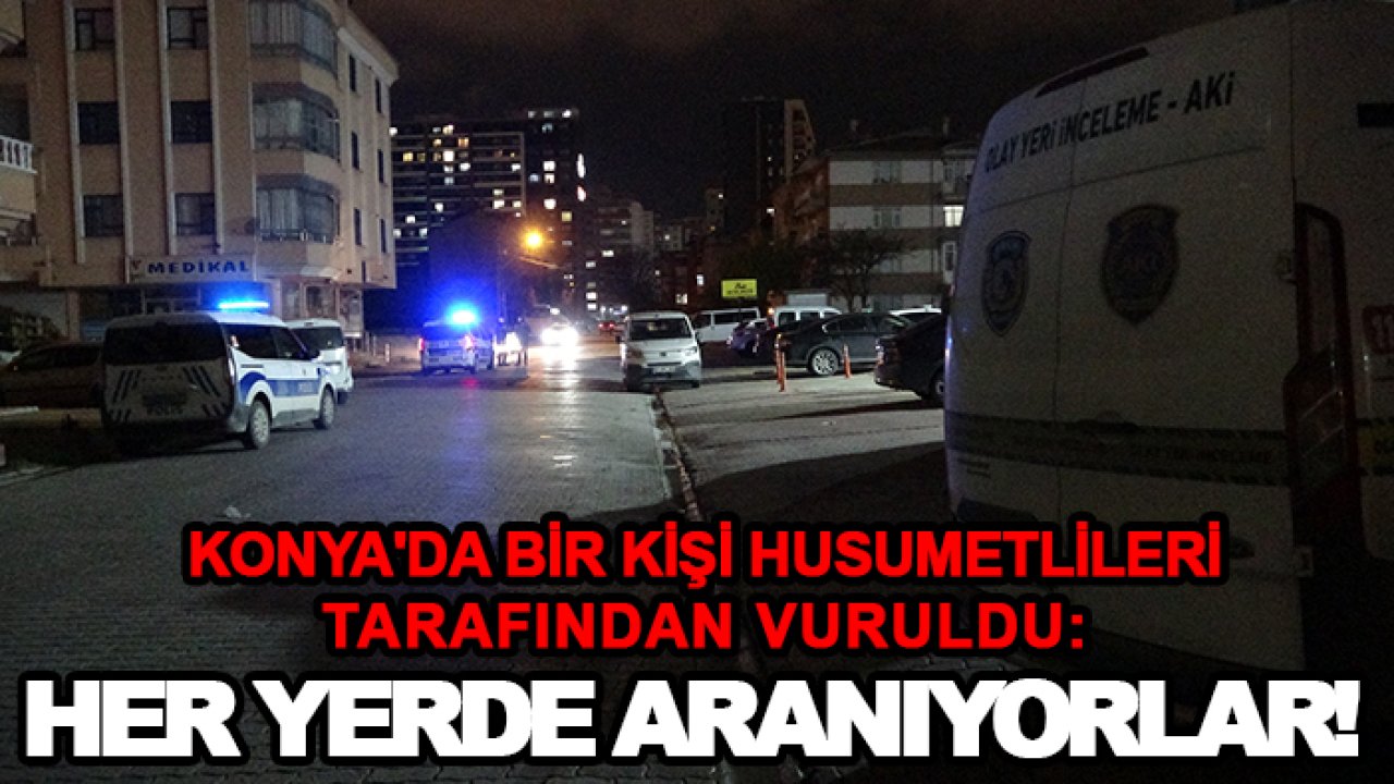 Konya'da bir kişi husumetlileri tarafından vuruldu: Her yerde aranıyorlar!