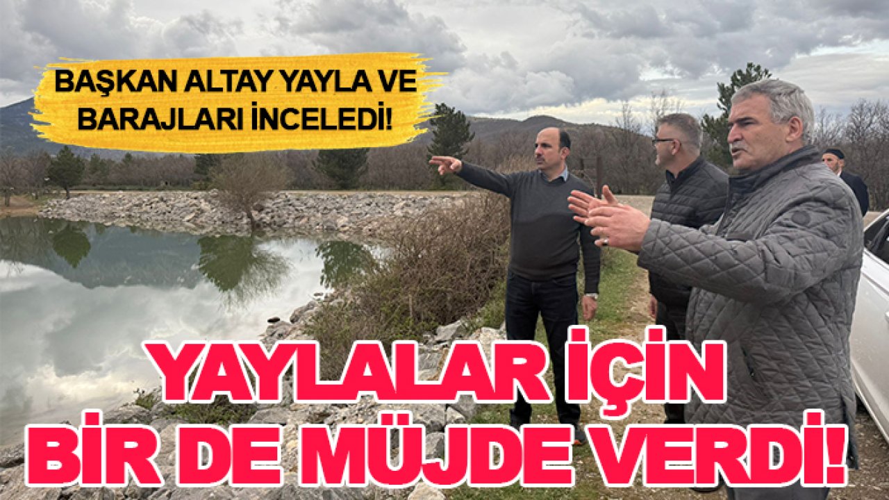 Başkan Altay yayla ve barajları inceledi! Yaylalar için bir de müjde verdi!