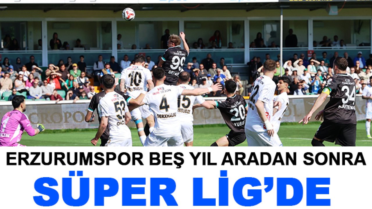 Erzurumspor beş yıl aradan sonra Süper Lig’de