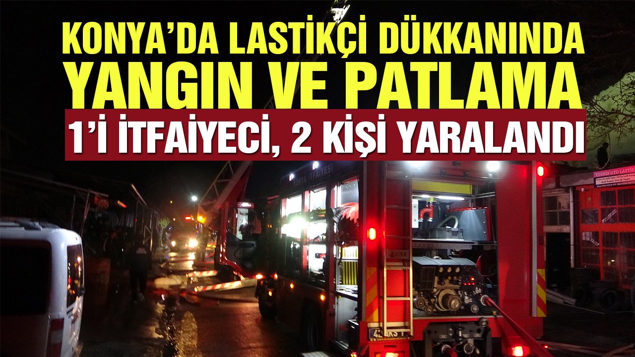 Konya’da lastikçi dükkanında yangın ve patlama: 1’i itfaiyeci 2 kişi yaralandı