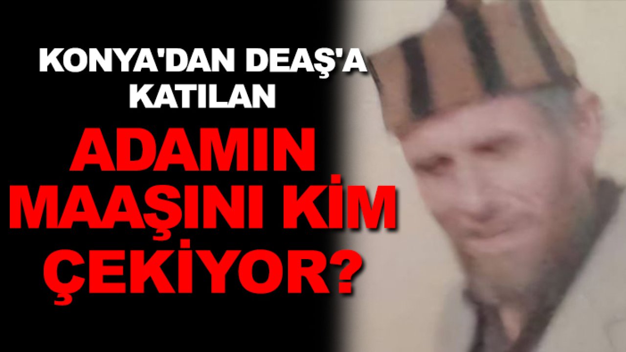 Konya'dan DEAŞ'a katılan adamın maaşını kim çekiyor?