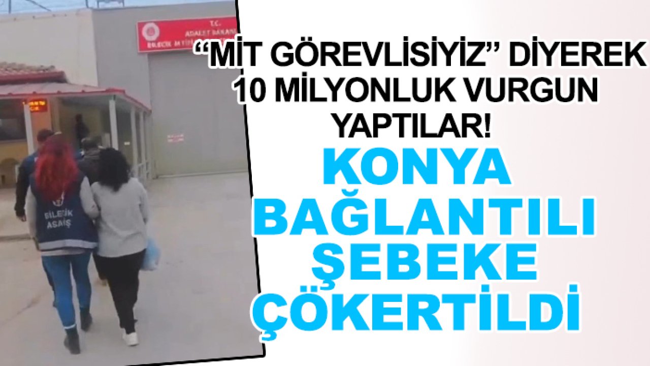 Kendilerini MİT görevlisi olarak tanıtarak 10 milyonluk vurgun yaptılar! Konya bağlantılı şebeke çökertildi
