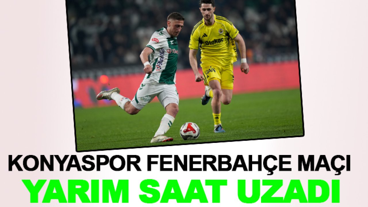 Konyaspor Fenerbahçe maçı yarım saat uzadı