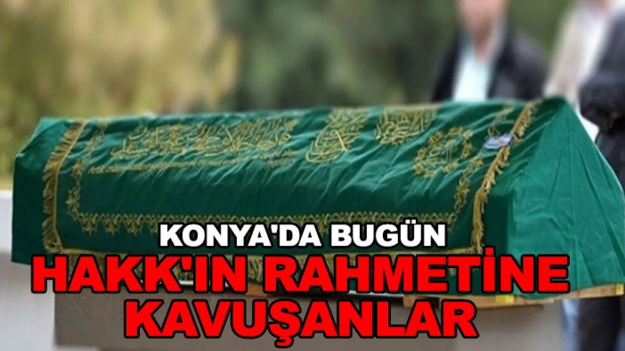 Konya'da bugün Hakk'ın rahmetine kavuşanlar ( 22 Nisan Çarşamba)