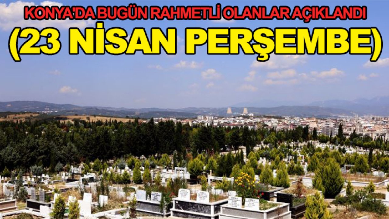 Konya'da bugün rahmetli olanlar açıklandı ( 23 Nisan Perşembe)