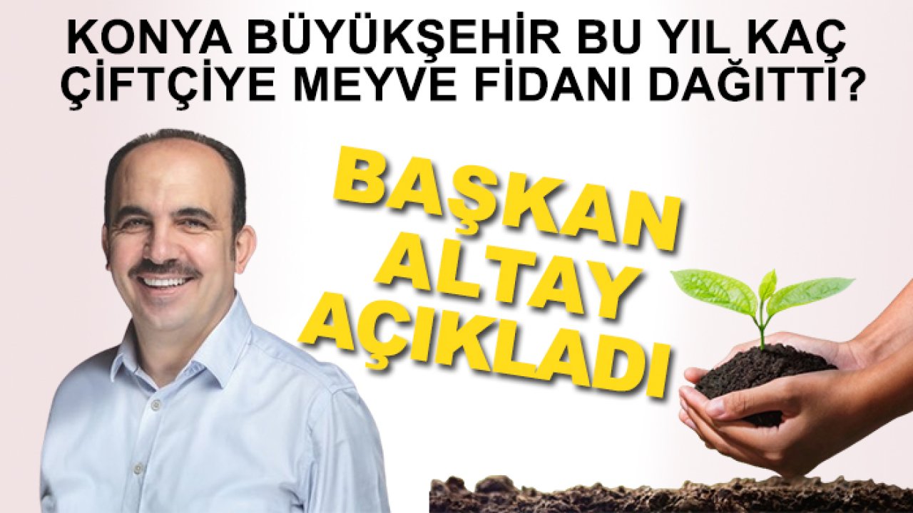 Konya Büyükşehir bu yıl kaç çiftçiye meyve fidanı dağıttı? Başkan Altay açıkladı
