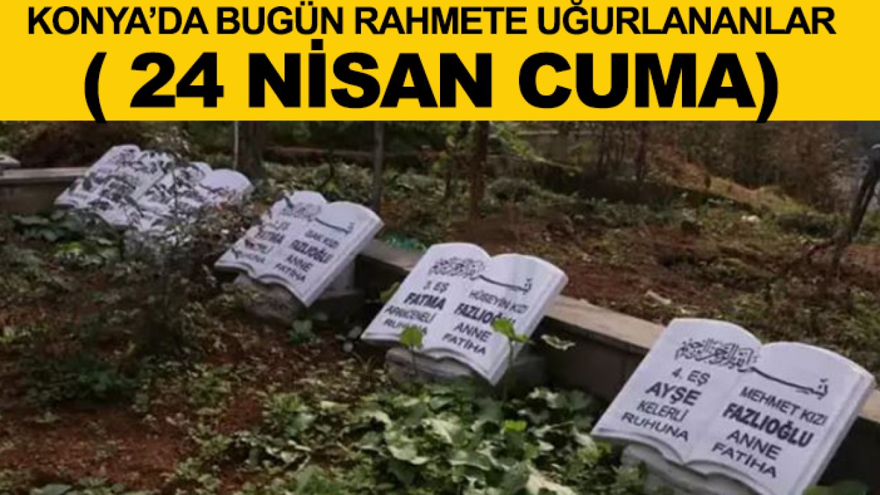 Konya’da bugün rahmete uğurlananlar ( 24 Nisan Cuma)