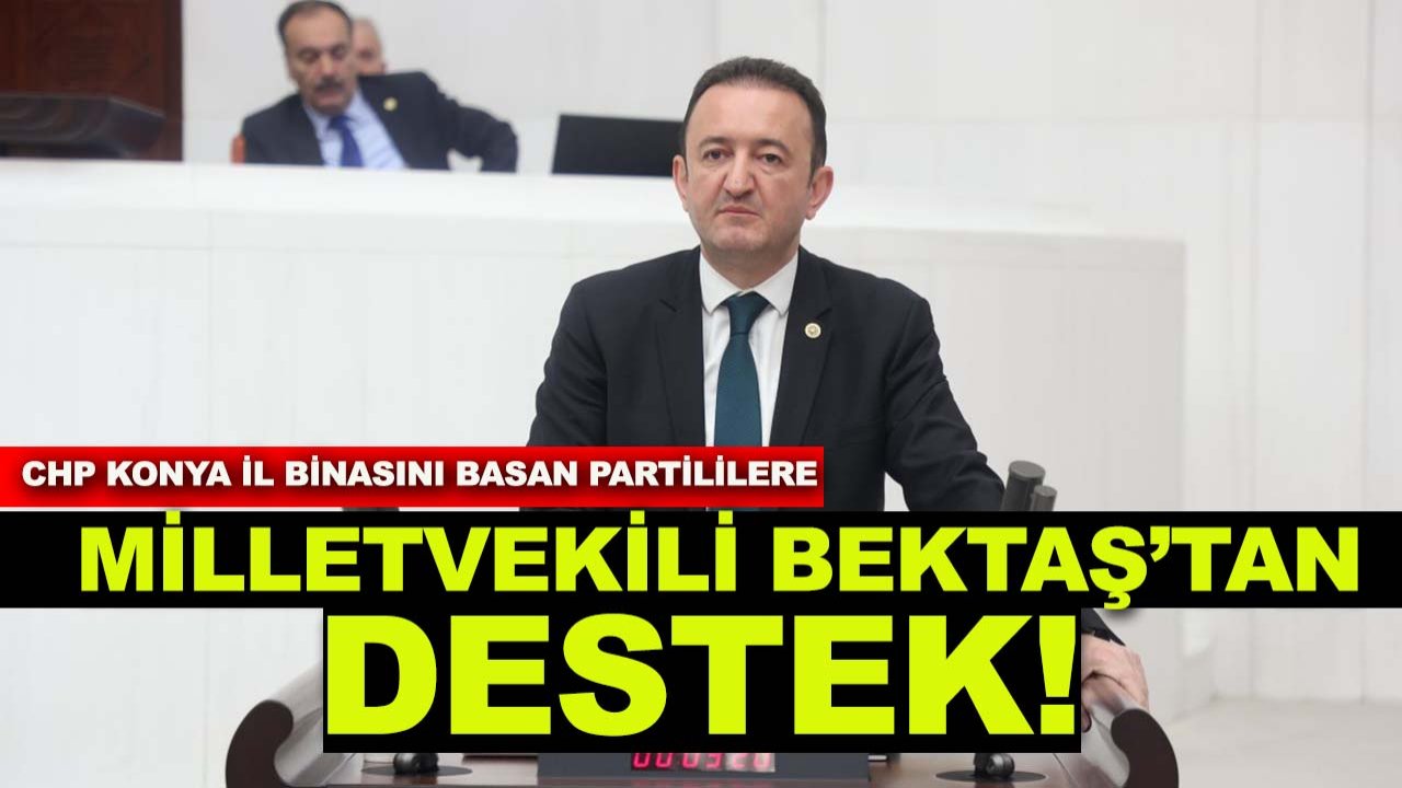 CHP Konya İl binasını basan partililere, Milletvekili Bektaş’tan destek!