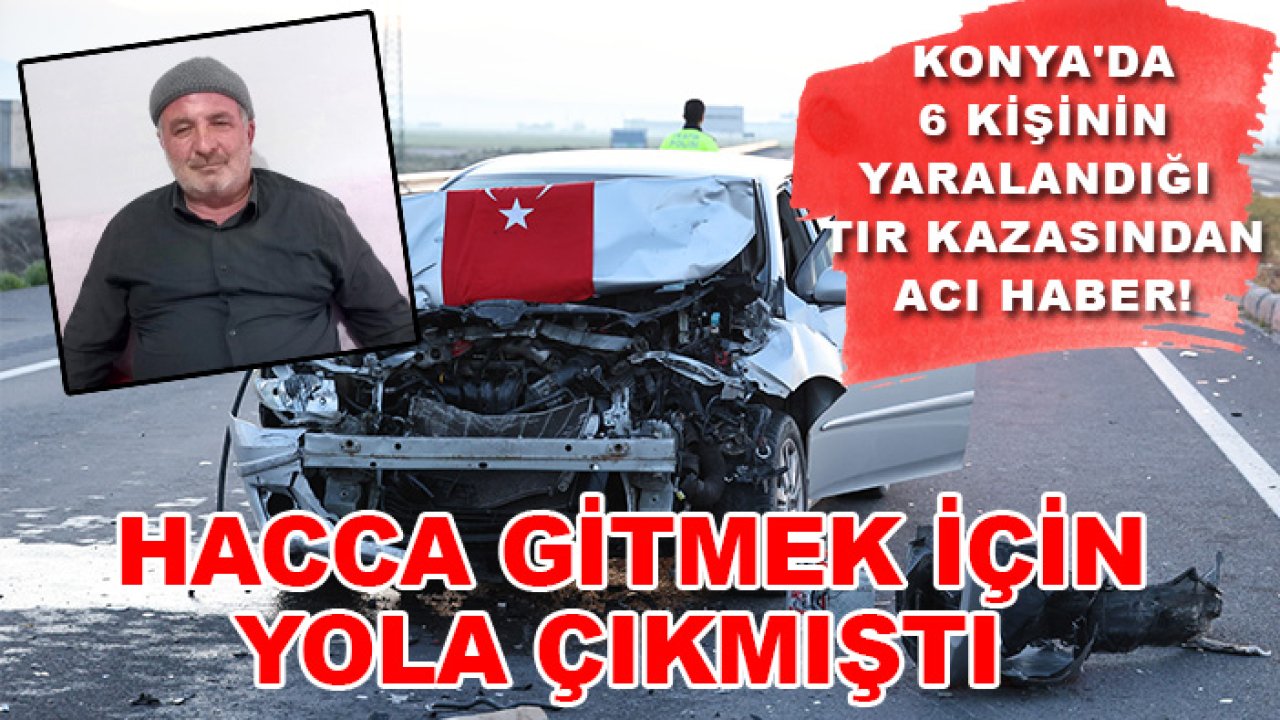 Konya'da 6 kişinin yaralandığı TIR kazasından acı haber! Hacca gitmek için yola çıkmıştı