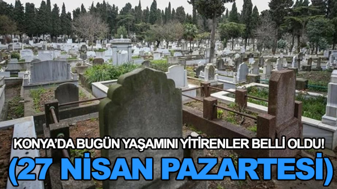 Konya’da bugün yaşamını yitirenler belli oldu! (27 Nisan Pazartesi)
