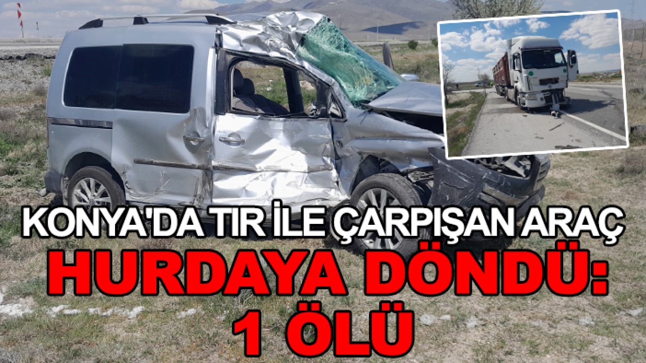 Konya'da TIR ile çarpışan araç hurdaya döndü: 1 ölü