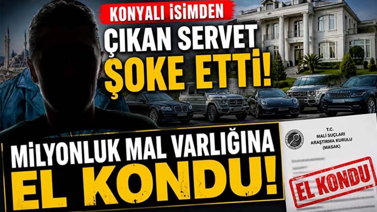 Konyalı isimden çıkan servet şoke etti! Milyonluk mal varlığına el kondu