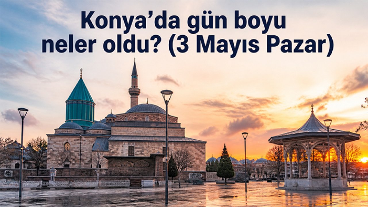 Konya’da gün boyu neler oldu? (3 Mayıs Pazar)