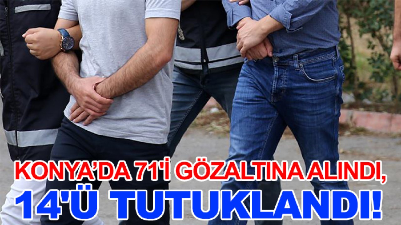 Konya’da 71'i gözaltına alındı, 14'ü tutuklandı!