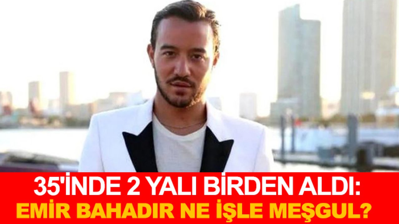 35'inde 2 yalı birden aldı: Emir Bahadır ne işle meşgul?