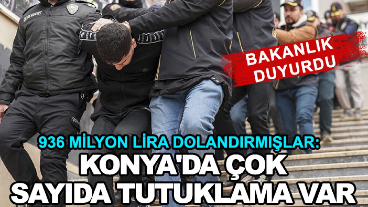 Bakanlık duyurdu! Vatandaşları 936 milyon lira dolandırmışlar: Konya'da çok sayıda tutuklama var