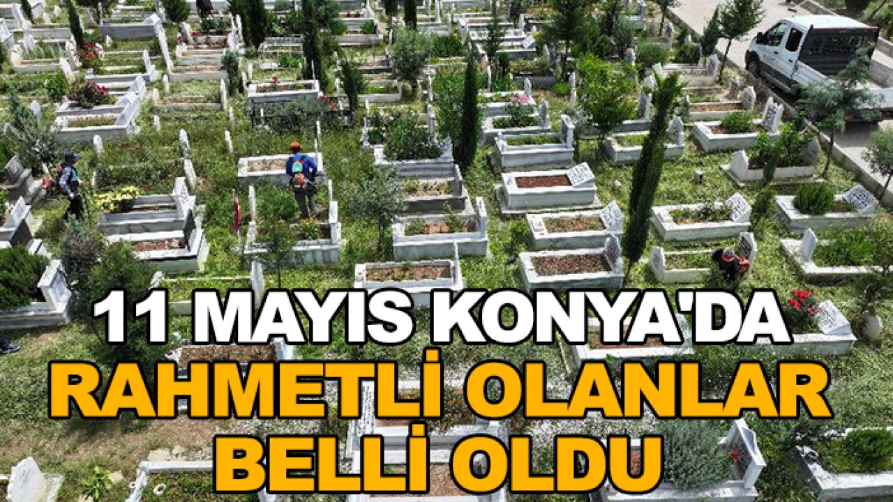 11 Mayıs Konya'da rahmetli olanlar belli oldu