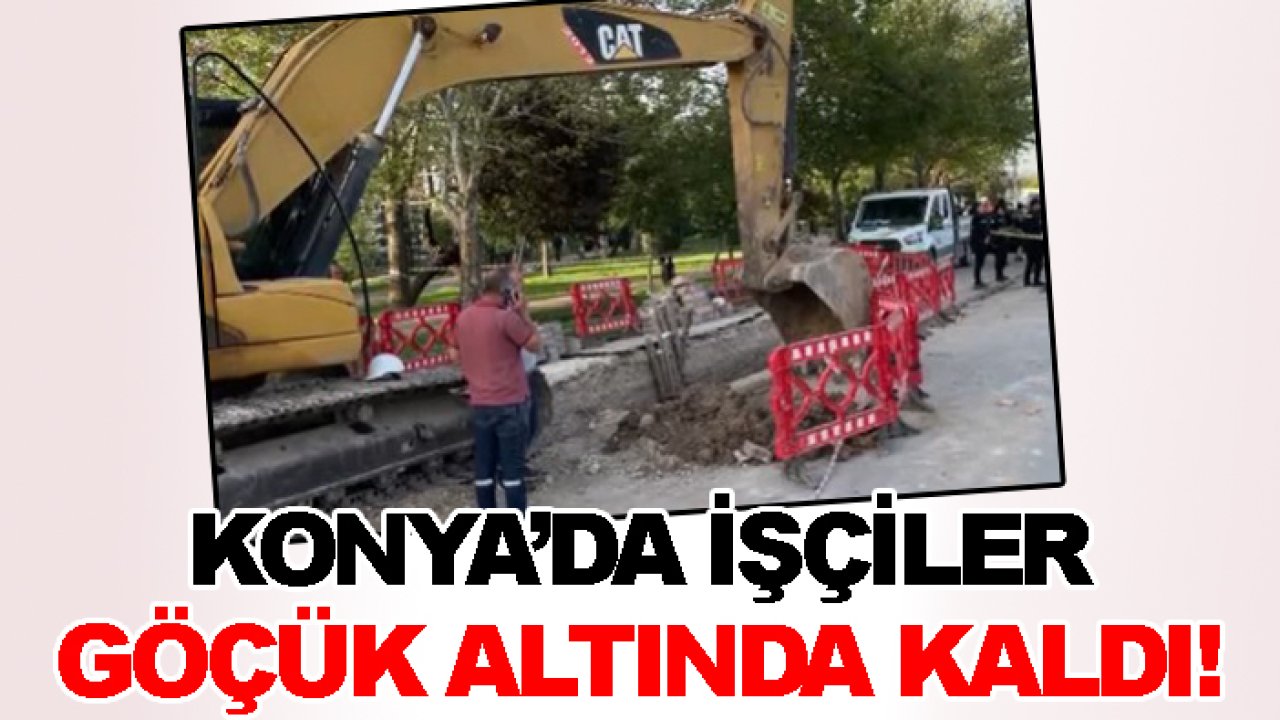 Konya’da işçiler göçük altında kaldı!