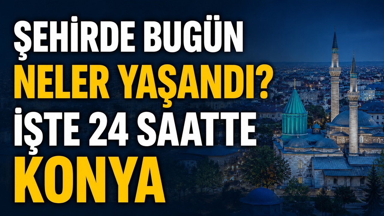 Şehirde bugün neler yaşandı? İşte 24 saatte Konya