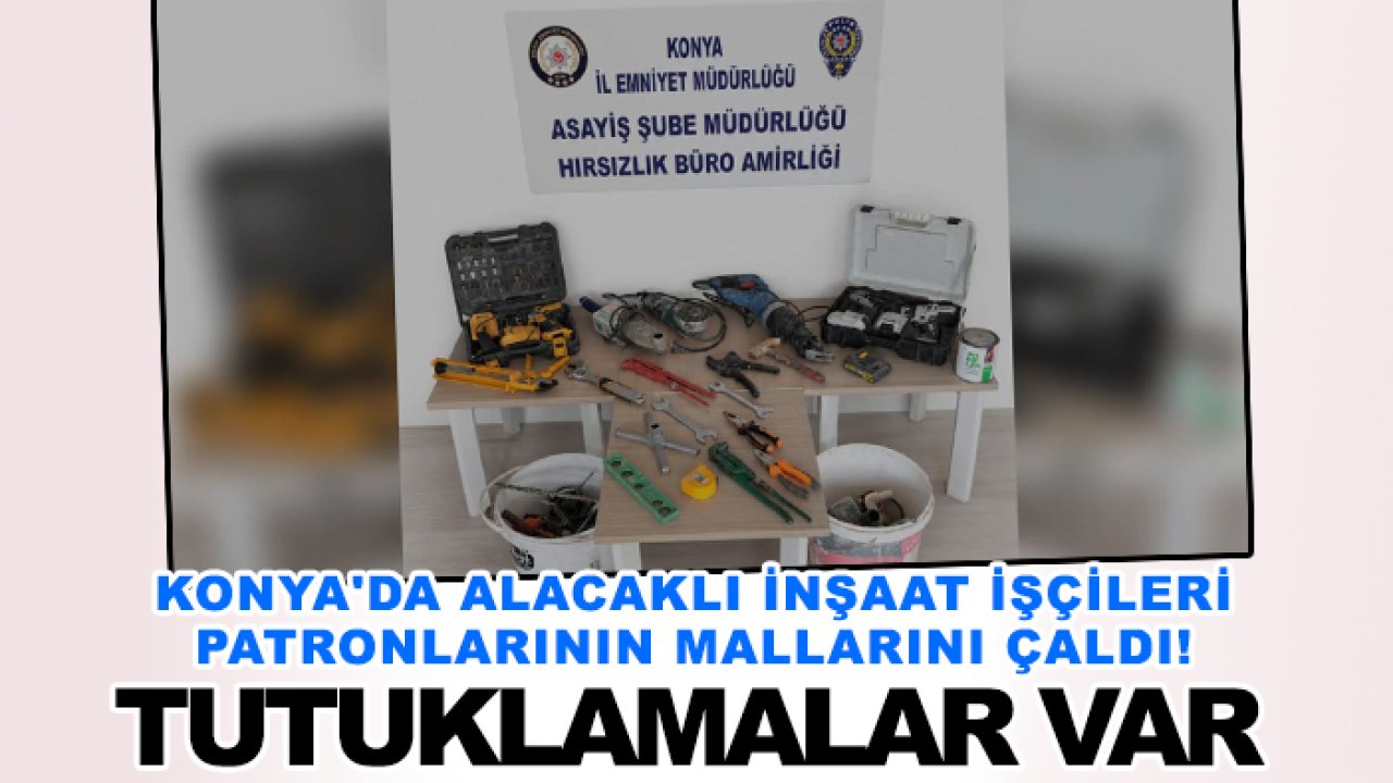 Konya'da alacaklı inşaat işçileri patronlarının mallarını çaldı! Tutuklamalar var