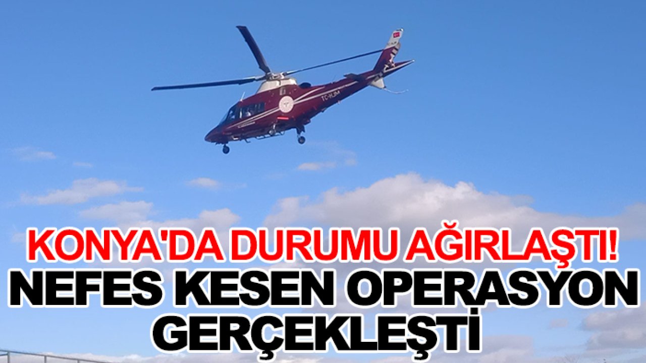 Konya'da durumu ağırlaştı! Nefes kesen operasyon gerçekleşti