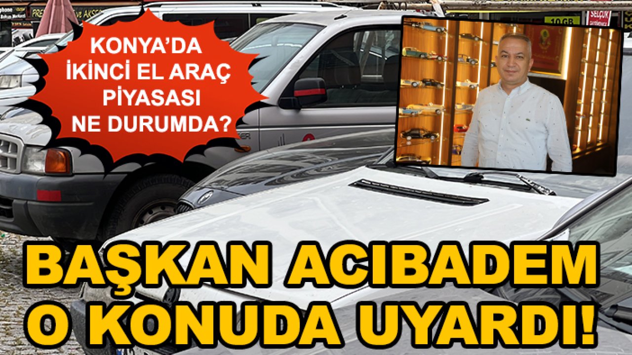 Konya’da ikinci el araç piyasası ne durumda? Başkan Acıbadem o konuda uyardı!