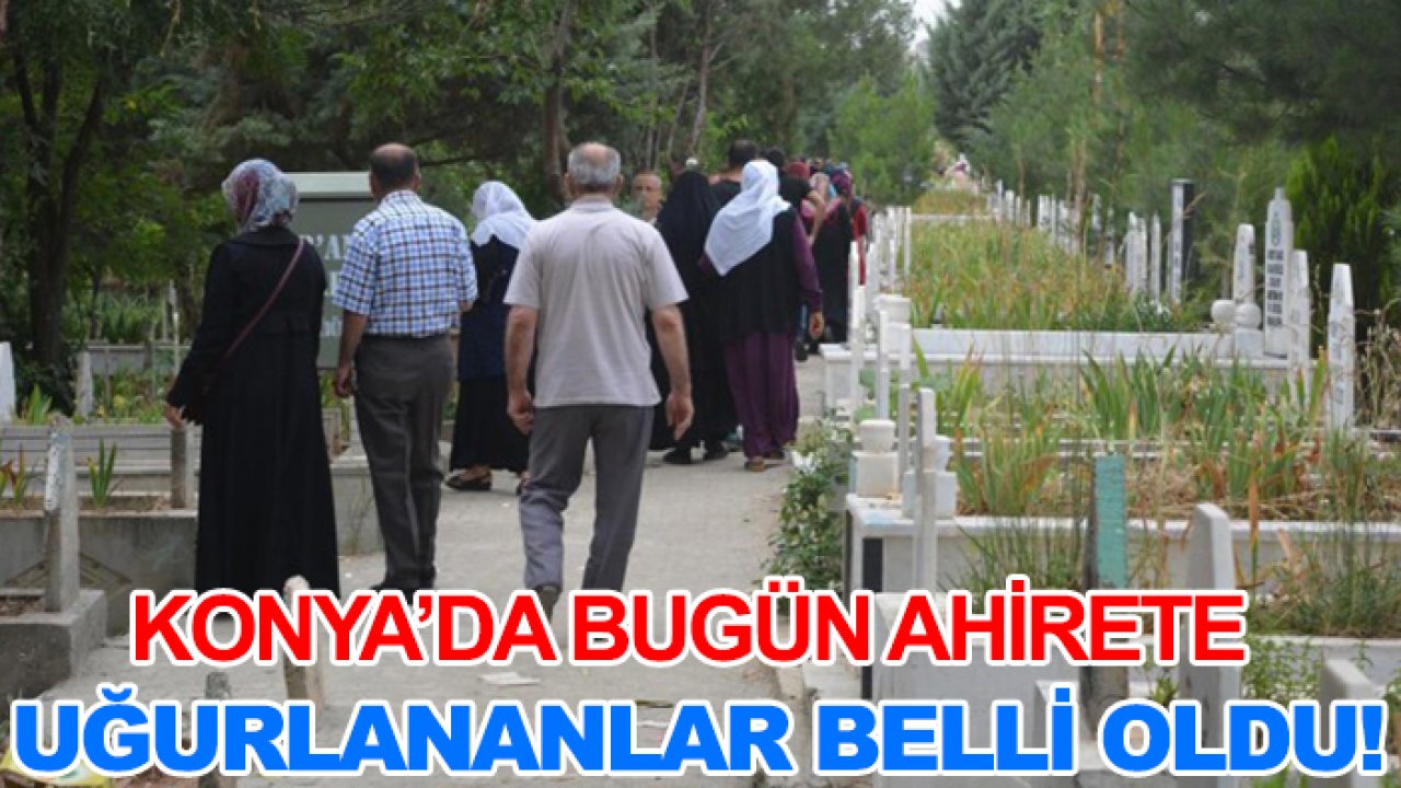 Konya’da bugün ahirete uğurlananlar belli oldu!