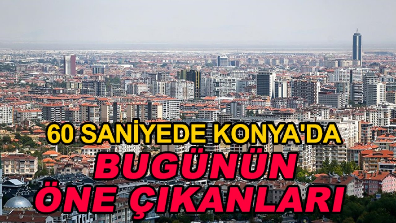 60 saniyede Konya'da bugünün öne çıkanları