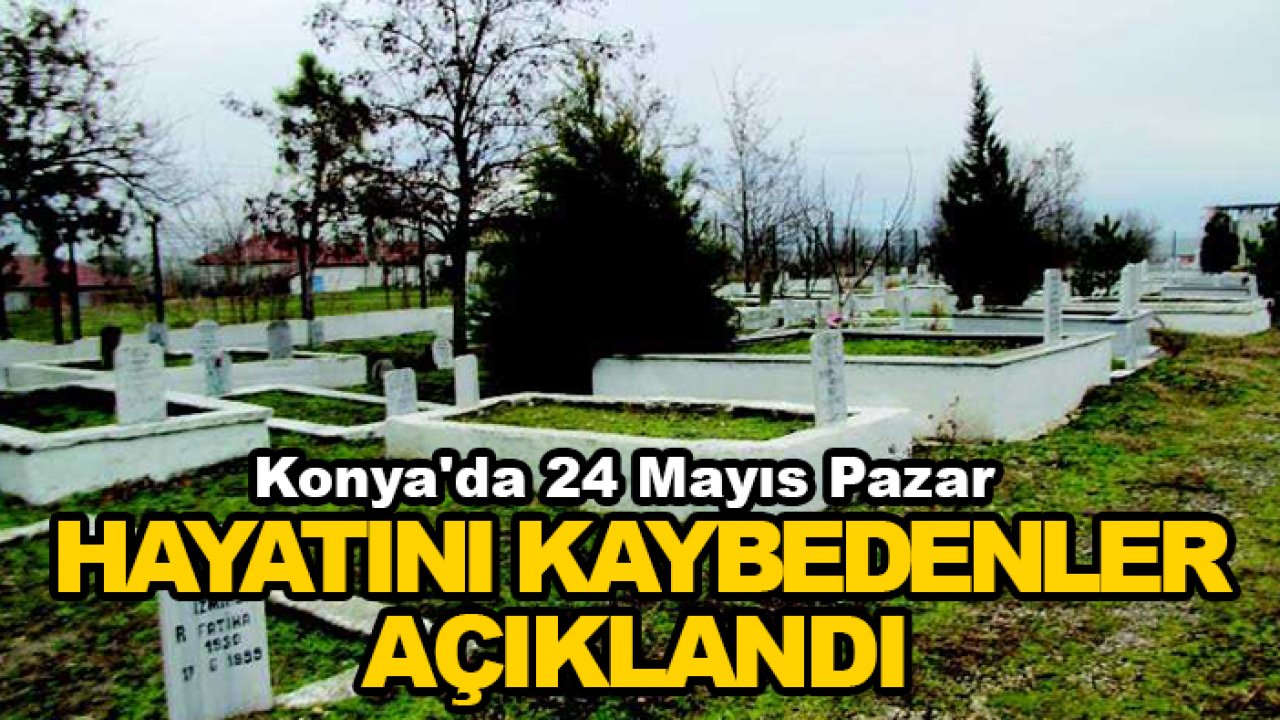 Konya'da 24 Mayıs Pazar hayatını kaybedenler açıklandı