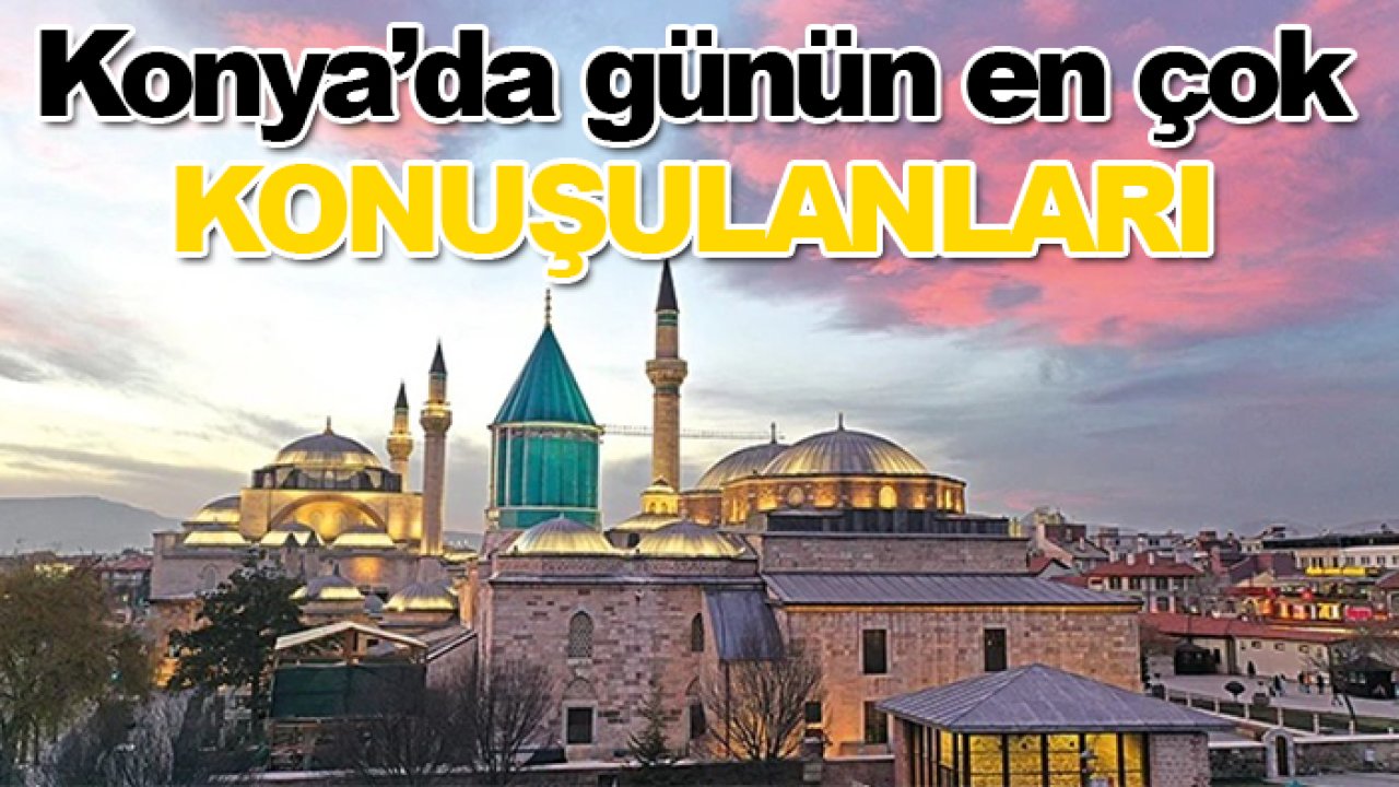 Konya’da günün en çok konuşulanları