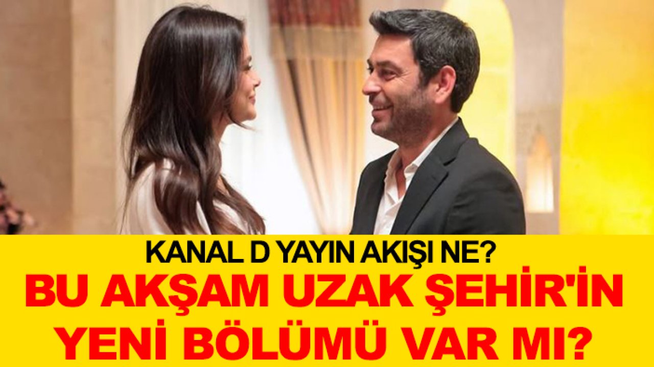 Kanal D yayın akışı ne? Bu akşam Uzak Şehir'in yeni bölümü var mı?