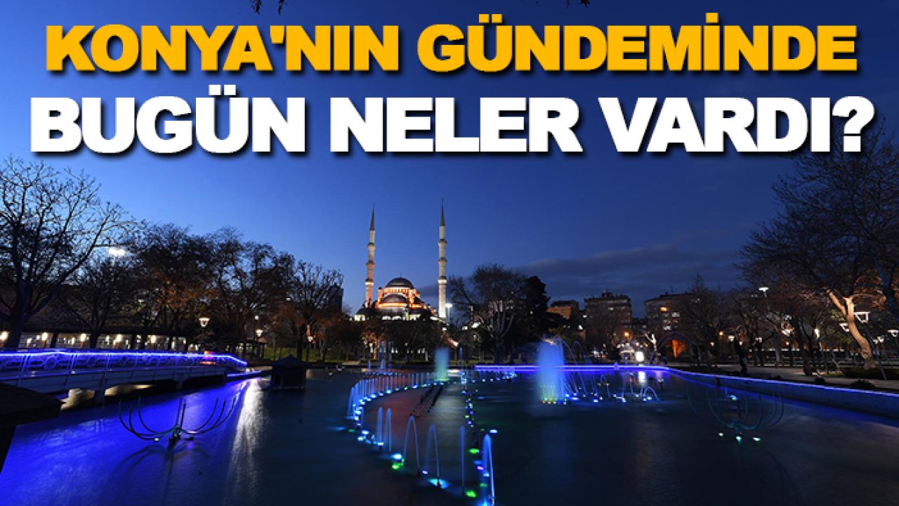 Konya'nın gündeminde bugün neler vardı?