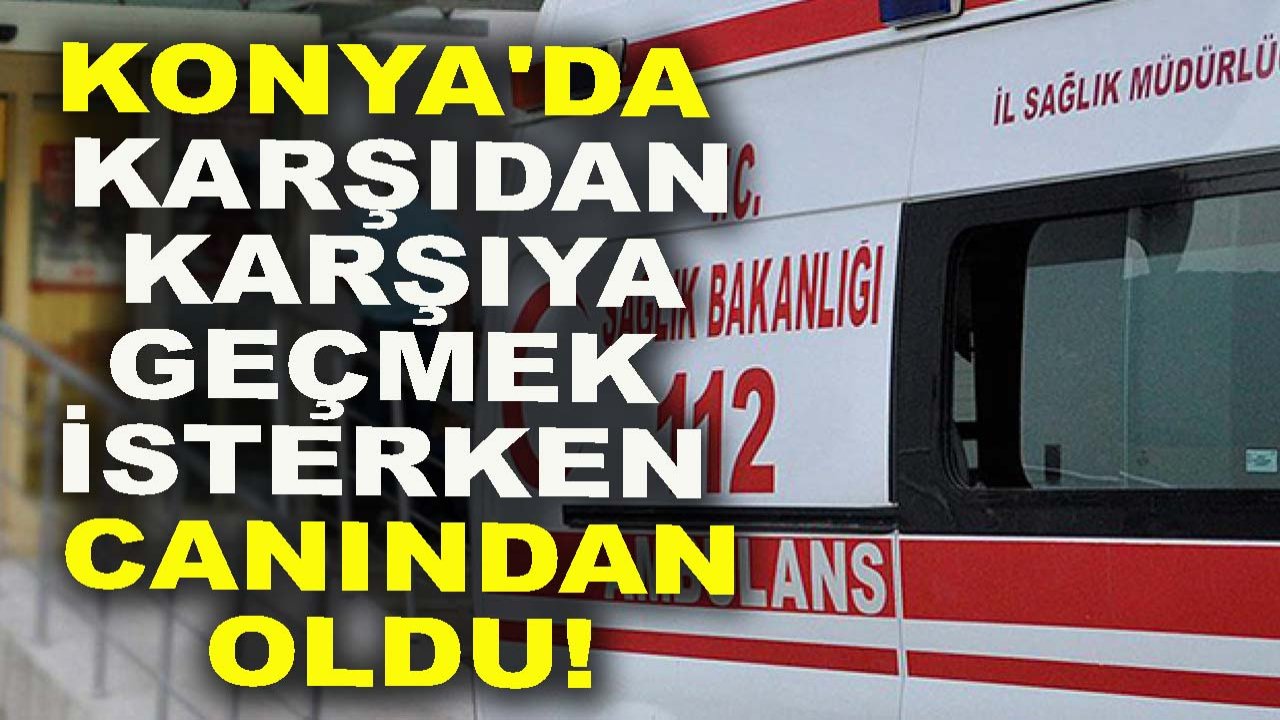 Konya'da karşıdan karşıya geçmek isterken canından oldu!