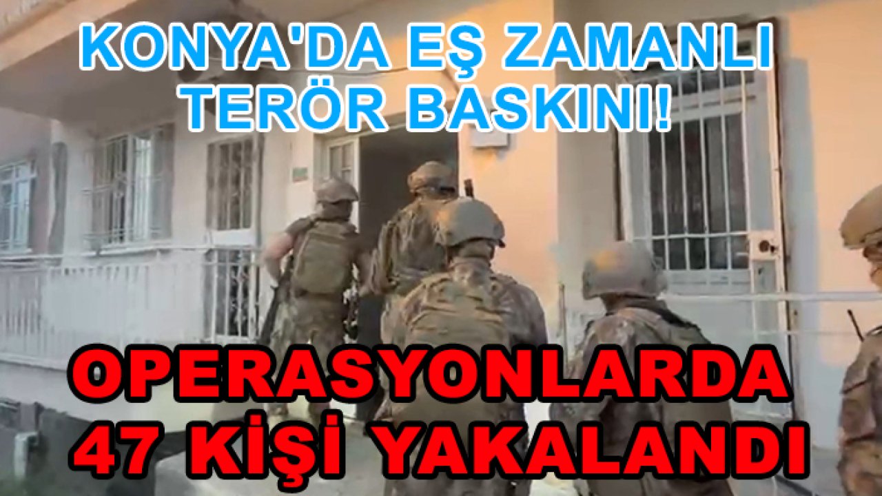 Konya'da eş zamanlı terör baskını! Operasyonlarda  47 kişi yakalandı