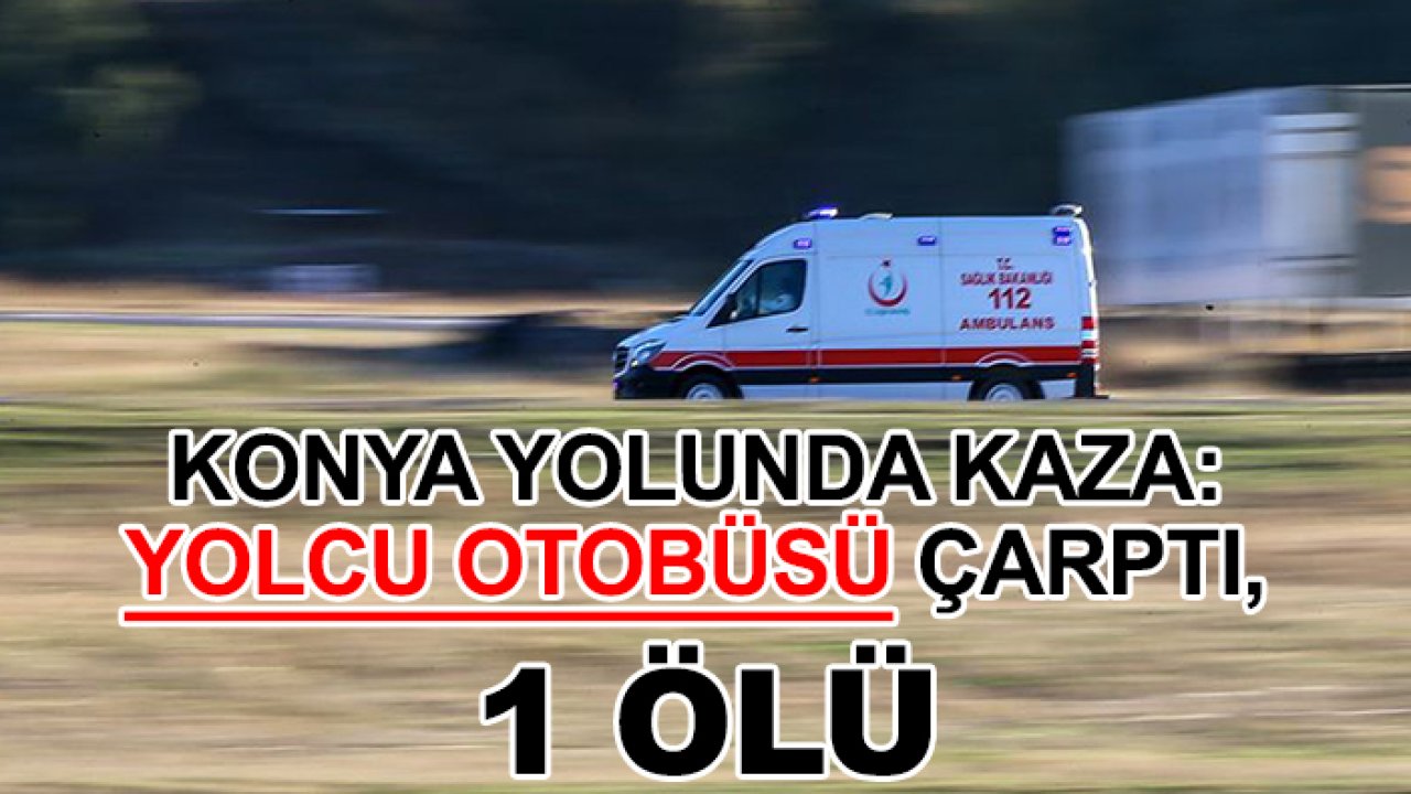 Konya yolunda kaza: Yolcu otobüsü çarptı, 1 ölü!