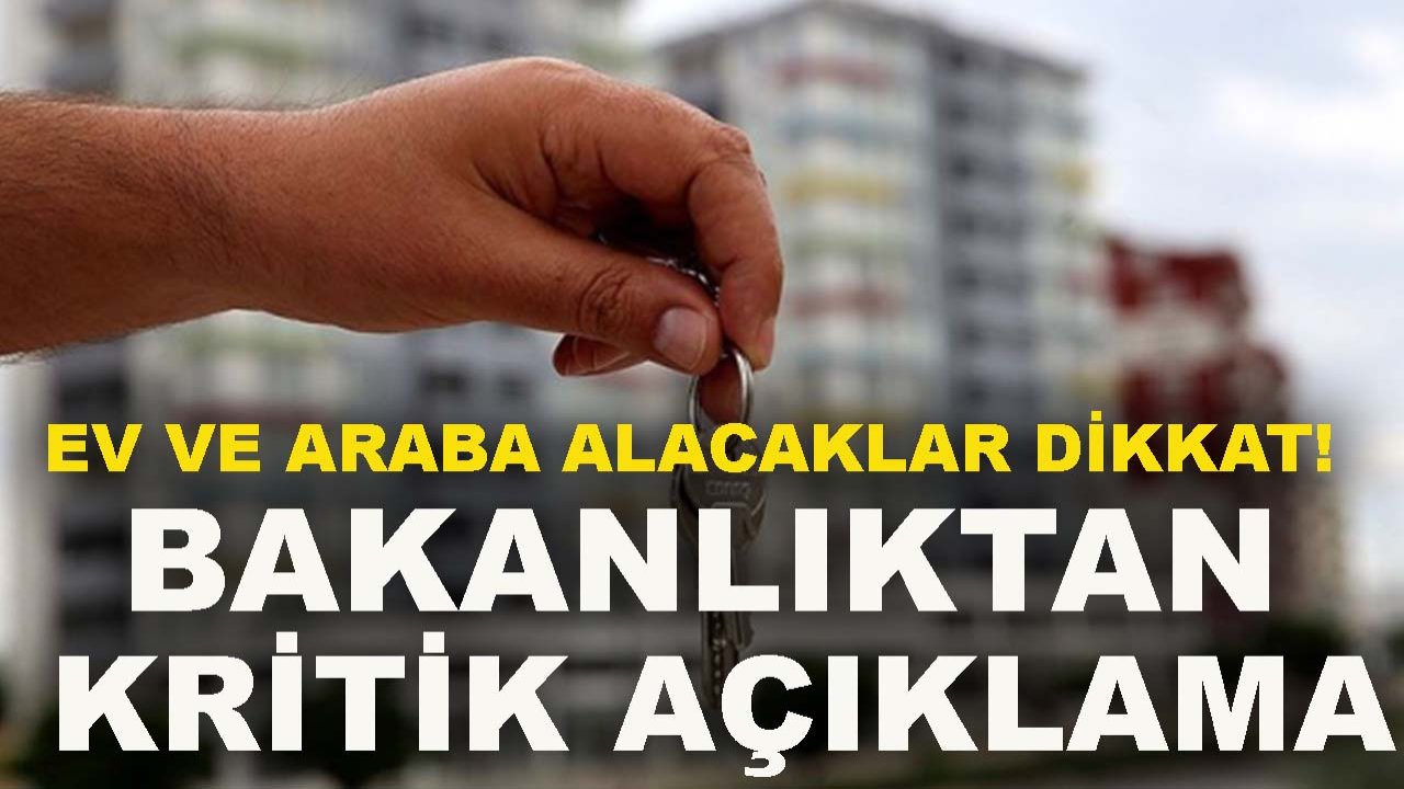 Ev ve araba alacaklar dikkat! Bakanlıktan kritik açıklama