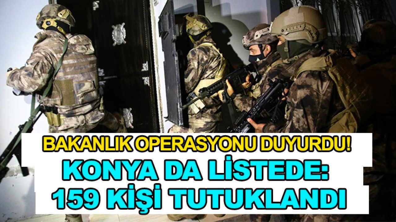 Bakanlık operasyonu duyurdu! Konya da listede: 159 kişi tutuklandı