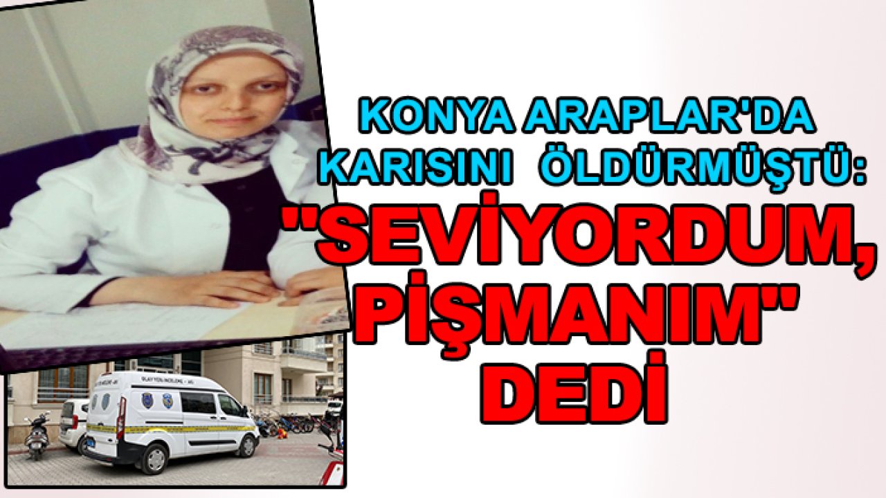 Konya Araplar'da karısını öldürmüştü: "Seviyordum, pişmanım" dedi